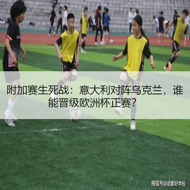 附加赛生死战：意大利对阵乌克兰，谁能晋级欧洲杯正赛？